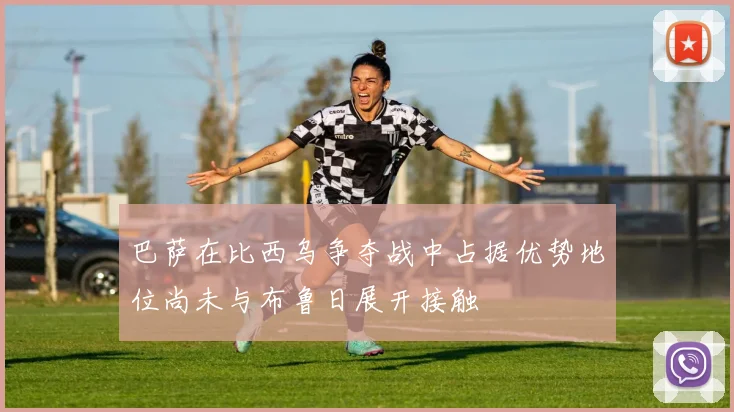巴萨在比西乌争夺战中占据优势地位尚未与布鲁日展开接触