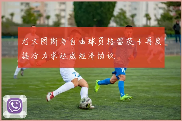 尤文图斯与自由球员格雷茨卡再度接洽力求达成经济协议