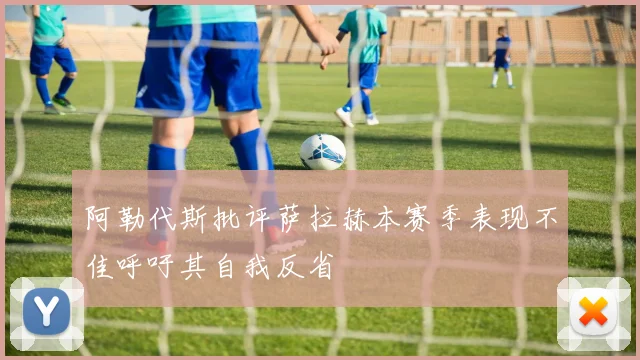 阿勒代斯批评萨拉赫本赛季表现不佳呼吁其自我反省
