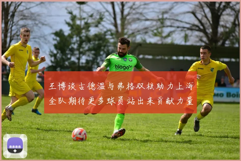 王博谈古德温与弗格双核助力上海全队期待更多球员站出来贡献力量