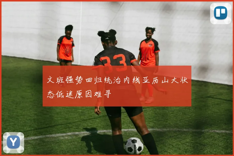文班强势回归统治内线亚历山大状态低迷原因难寻