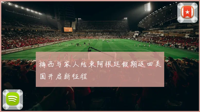 梅西与家人结束阿根廷假期返回美国开启新征程