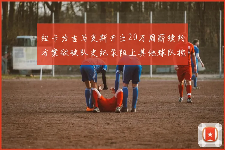 纽卡为吉马良斯开出20万周薪续约方案欲破队史纪录阻止其他球队挖角