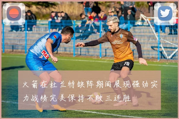 火箭在杜兰特缺阵期间展现强劲实力战绩完美保持不败三连胜
