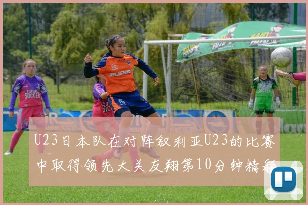 U23日本队在对阵叙利亚U23的比赛中取得领先大关友翔第10分钟精彩进球
