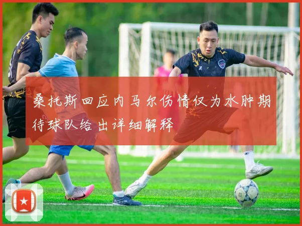 桑托斯回应内马尔伤情仅为水肿期待球队给出详细解释