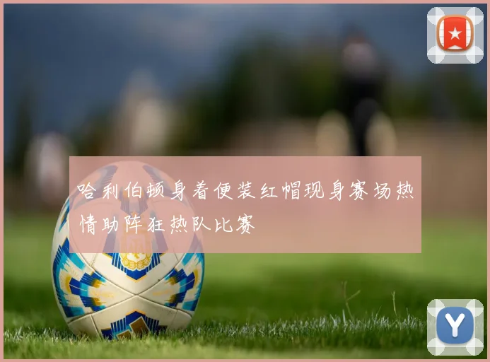 哈利伯顿身着便装红帽现身赛场热情助阵狂热队比赛