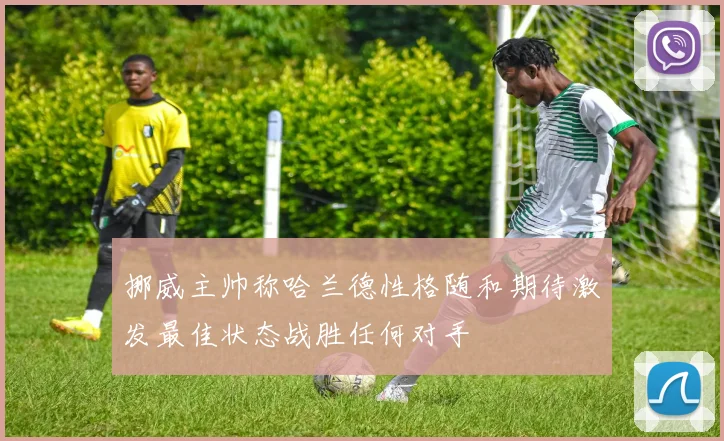 挪威主帅称哈兰德性格随和期待激发最佳状态战胜任何对手