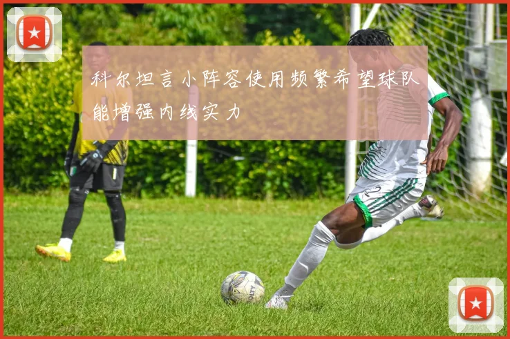 科尔坦言小阵容使用频繁希望球队能增强内线实力
