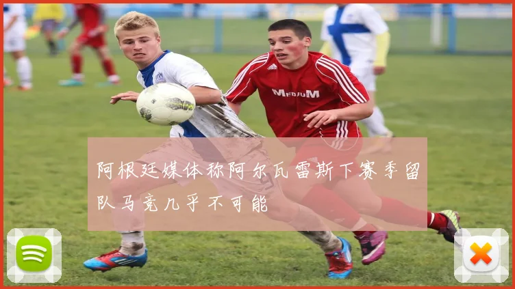 阿根廷媒体称阿尔瓦雷斯下赛季留队马竞几乎不可能