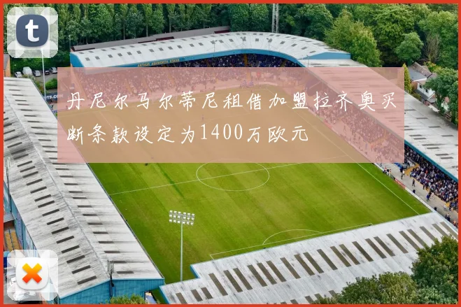 丹尼尔马尔蒂尼租借加盟拉齐奥买断条款设定为1400万欧元