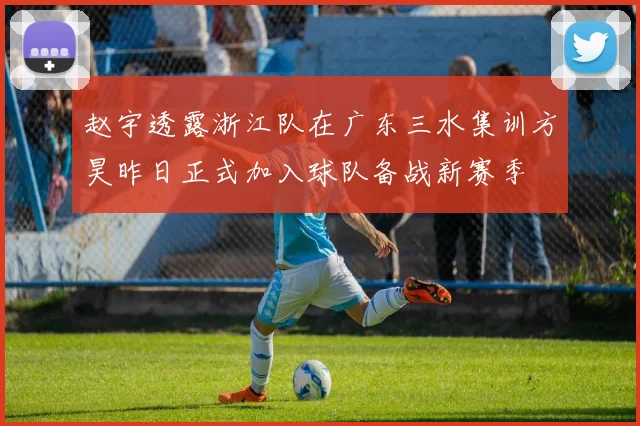 赵宇透露浙江队在广东三水集训方昊昨日正式加入球队备战新赛季