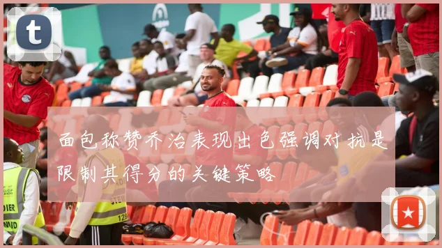 面包称赞乔治表现出色强调对抗是限制其得分的关键策略