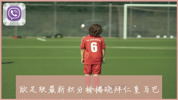 欧足联最新积分榜揭晓拜仁皇马巴黎利物浦国米稳居前五阿森纳排名第七