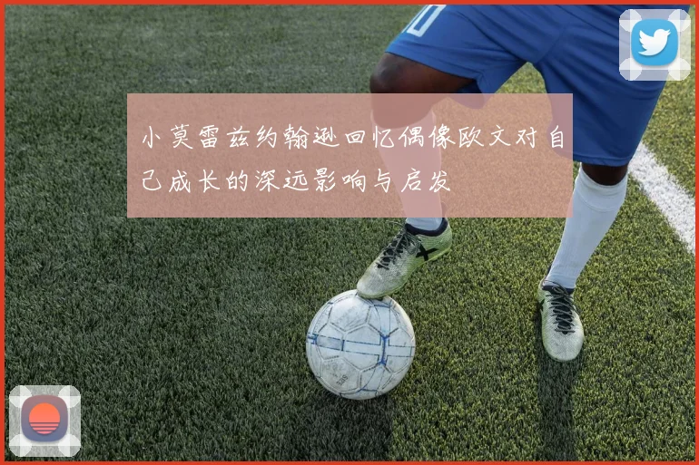 小莫雷兹约翰逊回忆偶像欧文对自己成长的深远影响与启发