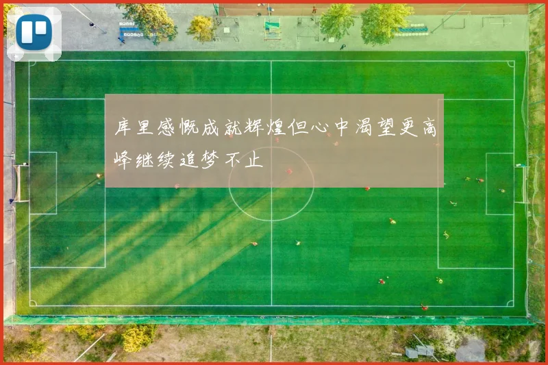 库里感慨成就辉煌但心中渴望更高峰继续追梦不止