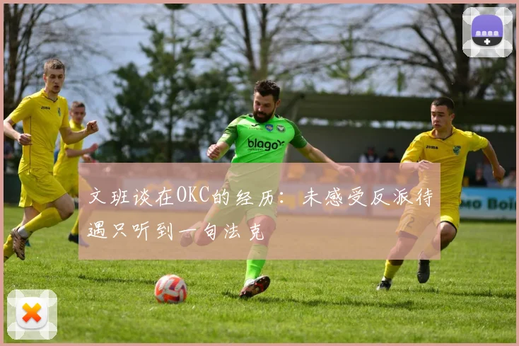 文班谈在OKC的经历：未感受反派待遇只听到一句法克