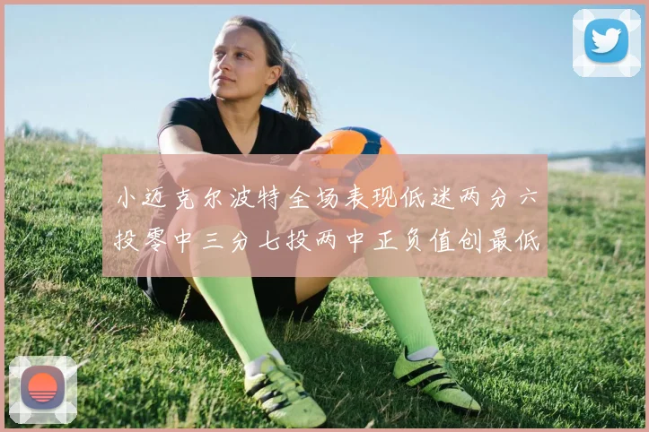 小迈克尔波特全场表现低迷两分六投零中三分七投两中正负值创最低纪录