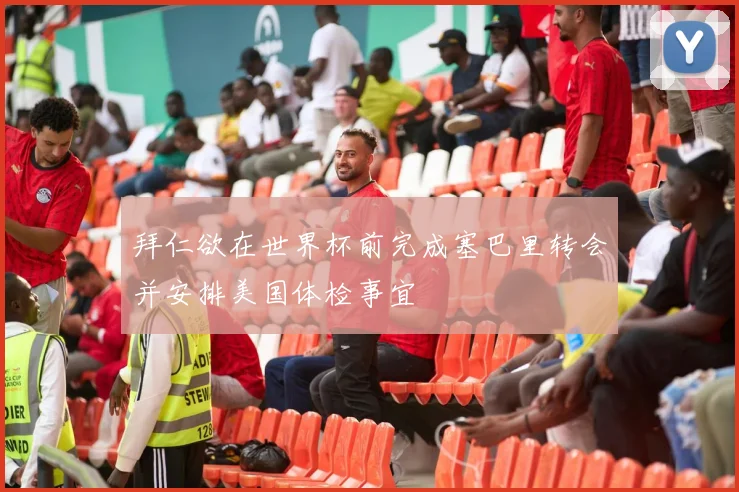 拜仁欲在世界杯前完成塞巴里转会并安排美国体检事宜