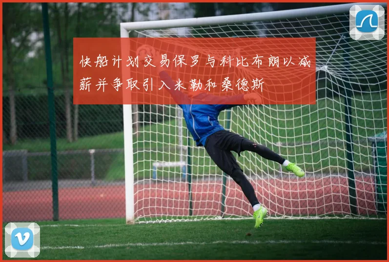 快船计划交易保罗与科比布朗以减薪并争取引入米勒和桑德斯