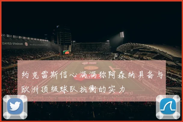 约克雷斯信心满满称阿森纳具备与欧洲顶级球队抗衡的实力