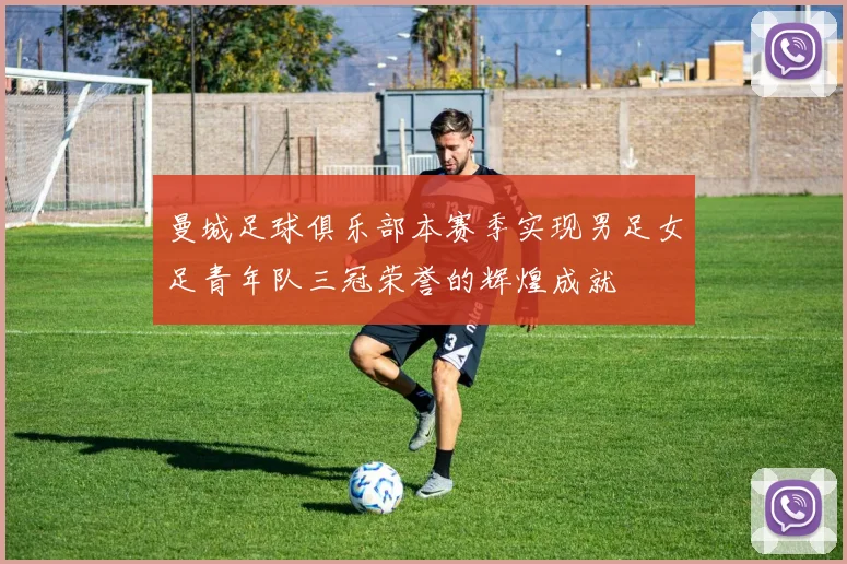 曼城足球俱乐部本赛季实现男足女足青年队三冠荣誉的辉煌成就