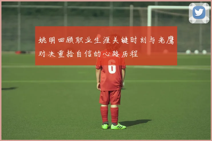 姚明回顾职业生涯关键时刻与老鹰对决重拾自信的心路历程