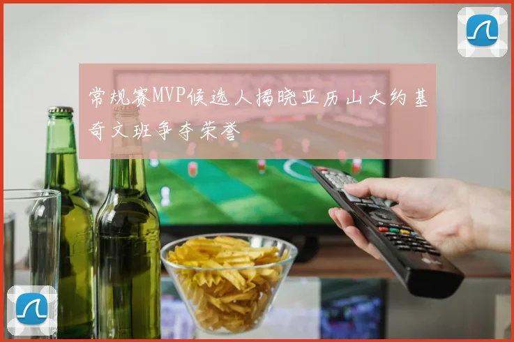 常规赛MVP候选人揭晓亚历山大约基奇文班争夺荣誉