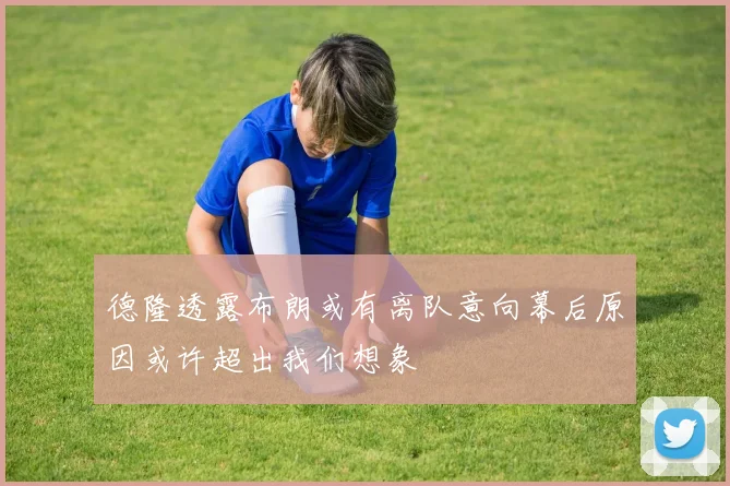 德隆透露布朗或有离队意向幕后原因或许超出我们想象