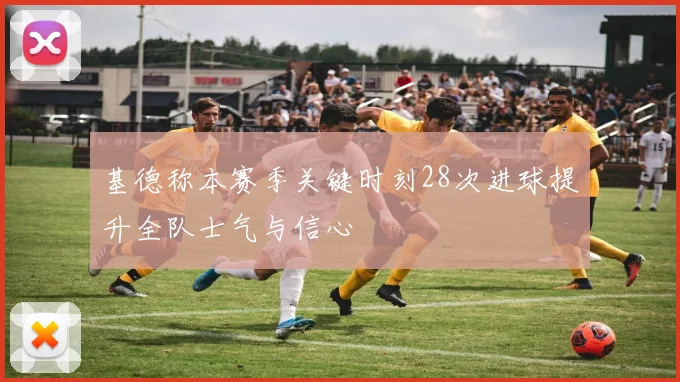 基德称本赛季关键时刻28次进球提升全队士气与信心