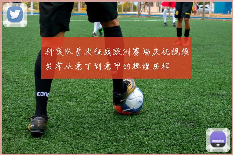 科莫队首次征战欧洲赛场庆祝视频发布从意丁到意甲的辉煌历程