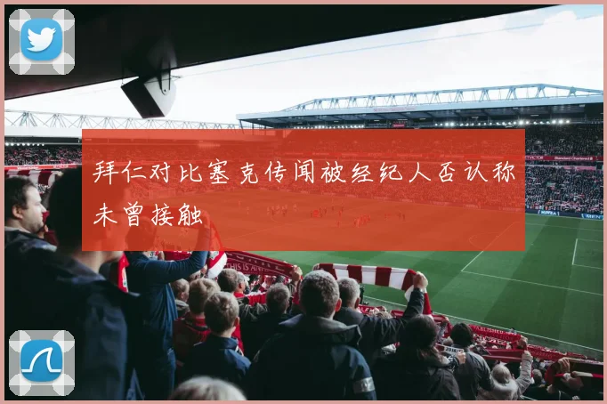 拜仁对比塞克传闻被经纪人否认称未曾接触