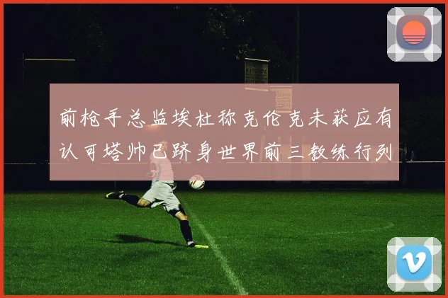 前枪手总监埃杜称克伦克未获应有认可塔帅已跻身世界前三教练行列