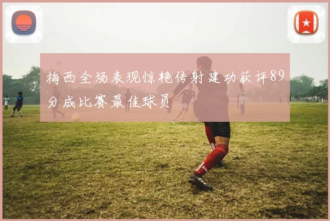 梅西全场表现惊艳传射建功获评89分成比赛最佳球员